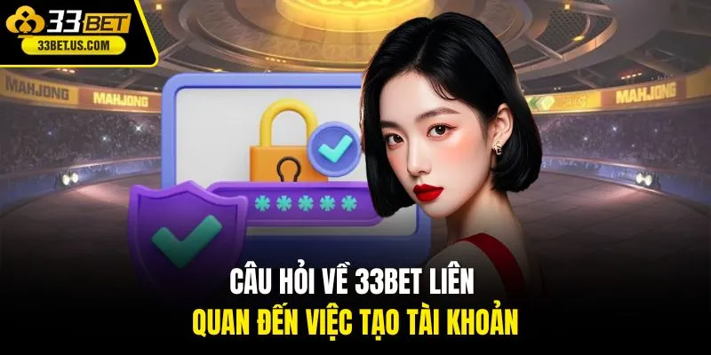Câu hỏi về 33BET liên quan đến việc tạo tài khoản