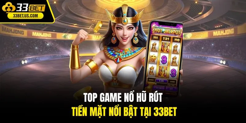 Top game nổ hũ rút tiền mặt nổi bật tại 33BET